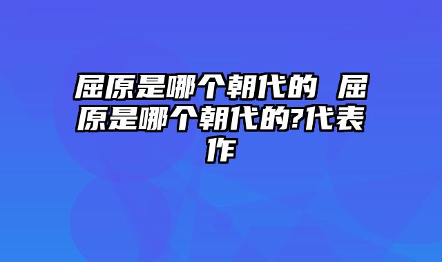 屈原是哪个朝代的 屈原是哪个朝代的?代表作