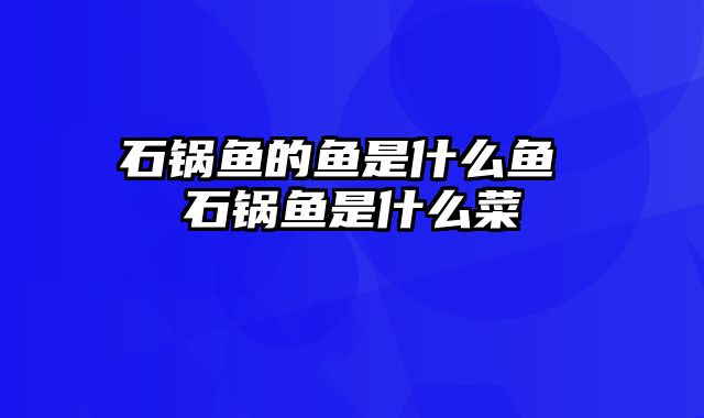 石锅鱼的鱼是什么鱼 石锅鱼是什么菜