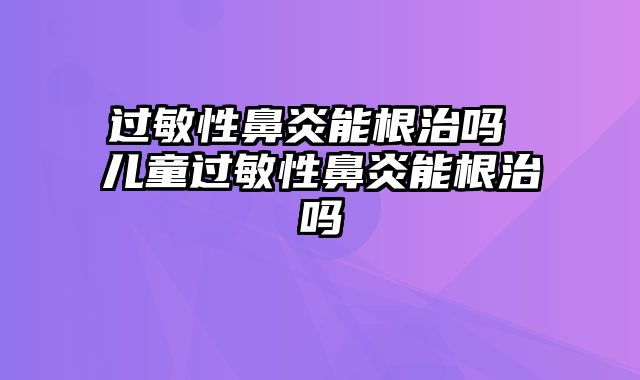 过敏性鼻炎能根治吗 儿童过敏性鼻炎能根治吗
