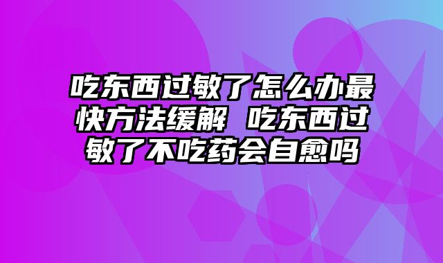 吃东西过敏了怎么办最快方法缓解 吃东西过敏了不吃药会自愈吗