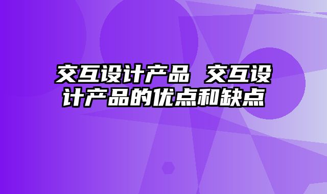 交互设计产品 交互设计产品的优点和缺点