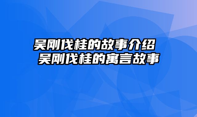 吴刚伐桂的故事介绍 吴刚伐桂的寓言故事