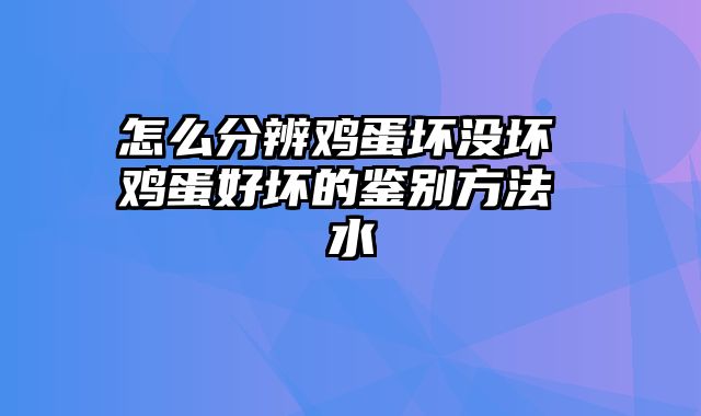 怎么分辨鸡蛋坏没坏 鸡蛋好坏的鉴别方法 水