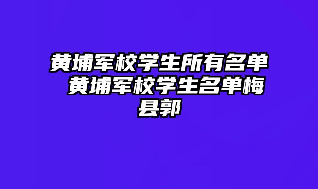 黄埔军校学生所有名单 黄埔军校学生名单梅县郭
