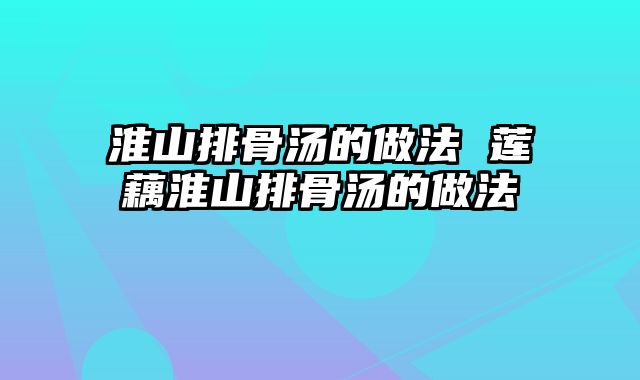 淮山排骨汤的做法 莲藕淮山排骨汤的做法