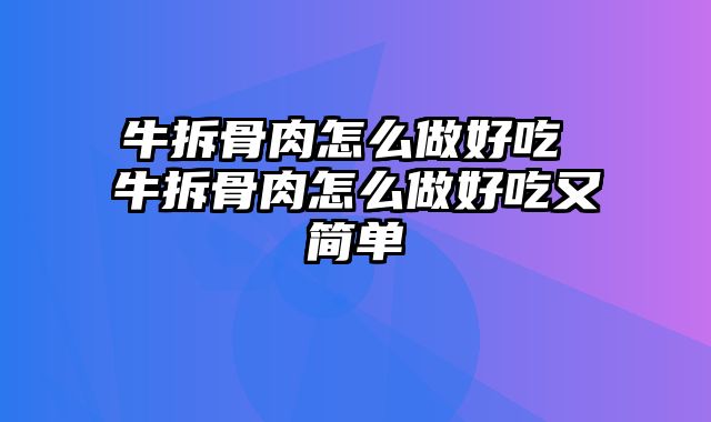 牛拆骨肉怎么做好吃 牛拆骨肉怎么做好吃又简单