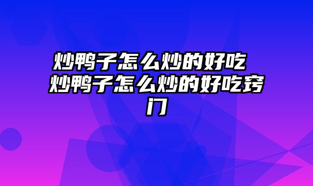 炒鸭子怎么炒的好吃 炒鸭子怎么炒的好吃窍门