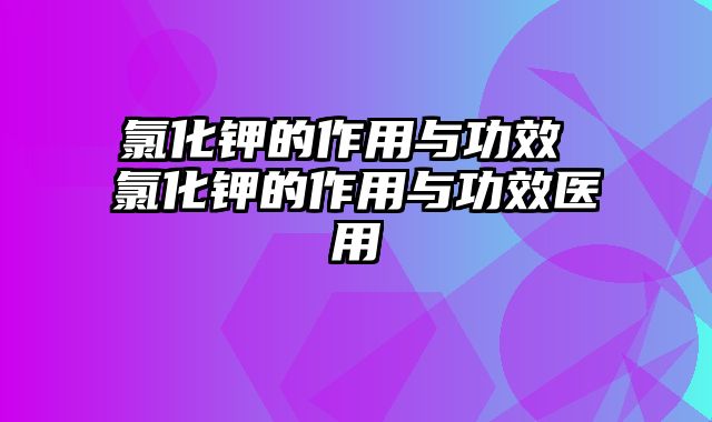 氯化钾的作用与功效 氯化钾的作用与功效医用