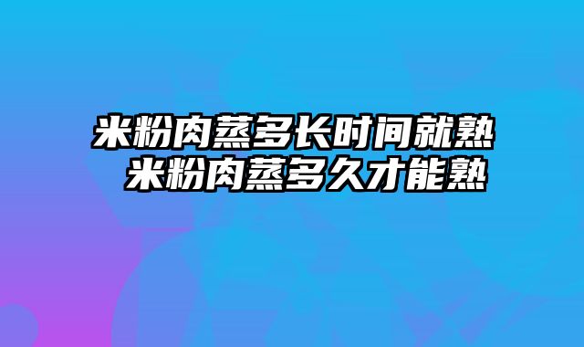 米粉肉蒸多长时间就熟 米粉肉蒸多久才能熟
