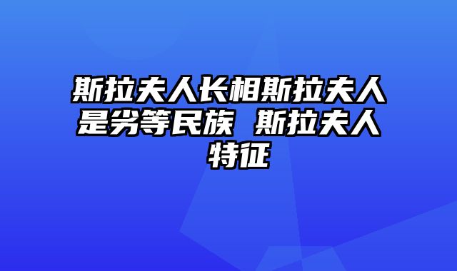 斯拉夫人长相斯拉夫人是劣等民族 斯拉夫人 特征