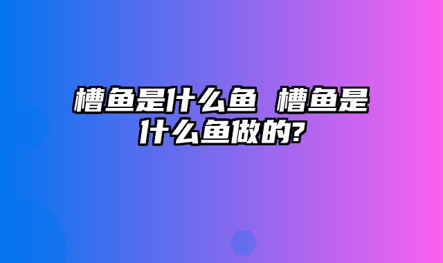 槽鱼是什么鱼 槽鱼是什么鱼做的?