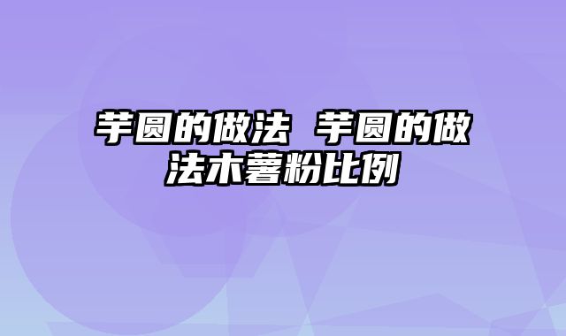 芋圆的做法 芋圆的做法木薯粉比例