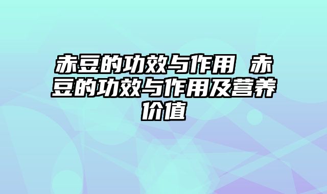 赤豆的功效与作用 赤豆的功效与作用及营养价值