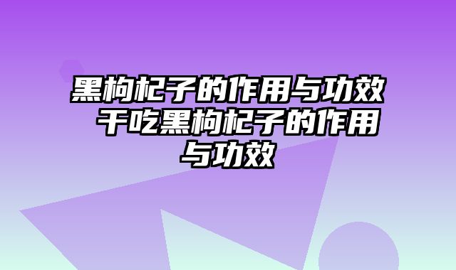 黑枸杞子的作用与功效 干吃黑枸杞子的作用与功效