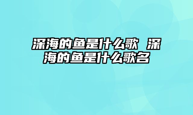 深海的鱼是什么歌 深海的鱼是什么歌名