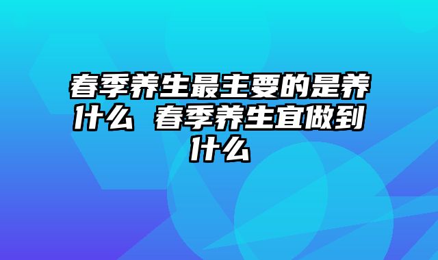 春季养生最主要的是养什么 春季养生宜做到什么
