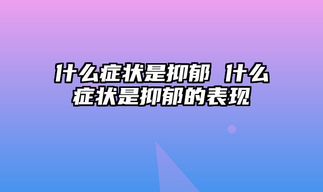 什么症状是抑郁 什么症状是抑郁的表现
