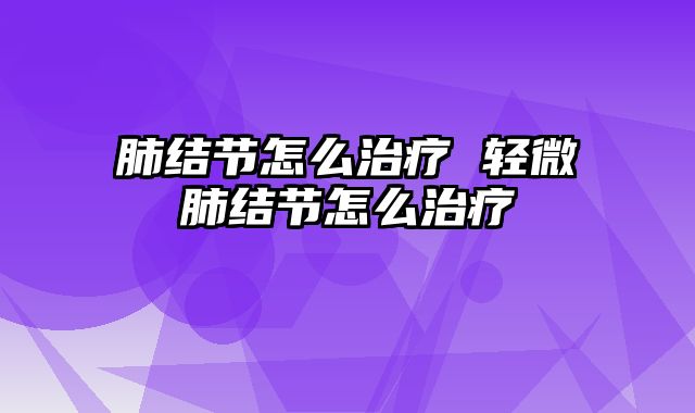 肺结节怎么治疗 轻微肺结节怎么治疗