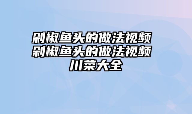 剁椒鱼头的做法视频 剁椒鱼头的做法视频 川菜大全