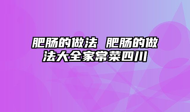 肥肠的做法 肥肠的做法大全家常菜四川