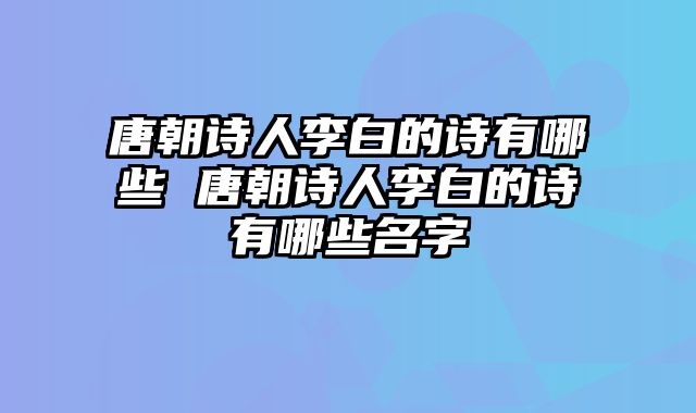 唐朝诗人李白的诗有哪些 唐朝诗人李白的诗有哪些名字