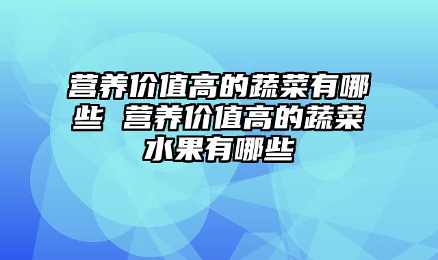营养价值高的蔬菜有哪些 营养价值高的蔬菜水果有哪些