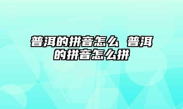 普洱的拼音怎么 普洱的拼音怎么拼