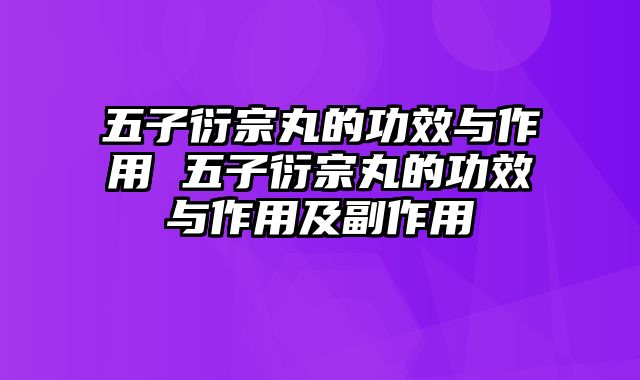 五子衍宗丸的功效与作用 五子衍宗丸的功效与作用及副作用