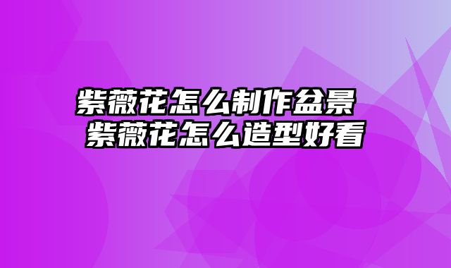 紫薇花怎么制作盆景 紫薇花怎么造型好看