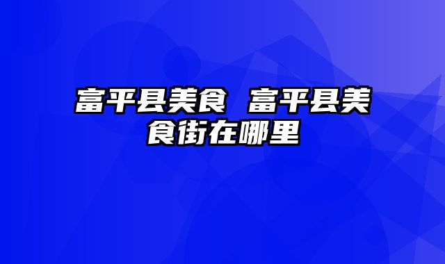 富平县美食 富平县美食街在哪里