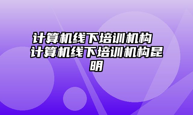 计算机线下培训机构 计算机线下培训机构昆明