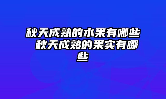 秋天成熟的水果有哪些 秋天成熟的果实有哪些
