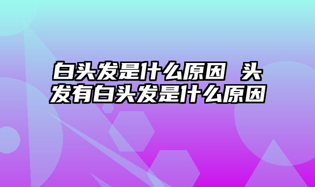 白头发是什么原因 头发有白头发是什么原因