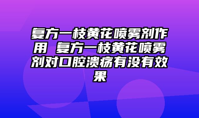复方一枝黄花喷雾剂作用 复方一枝黄花喷雾剂对口腔溃疡有没有效果