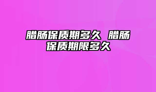 腊肠保质期多久 腊肠保质期限多久