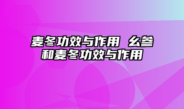 麦冬功效与作用 幺参和麦冬功效与作用