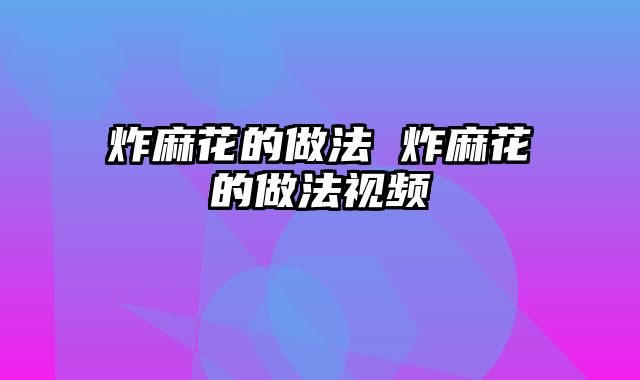 炸麻花的做法 炸麻花的做法视频