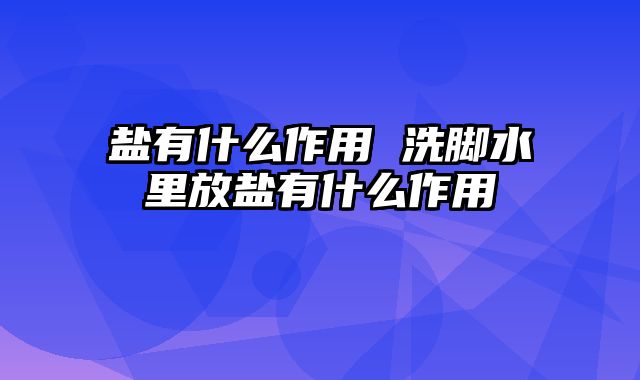 盐有什么作用 洗脚水里放盐有什么作用