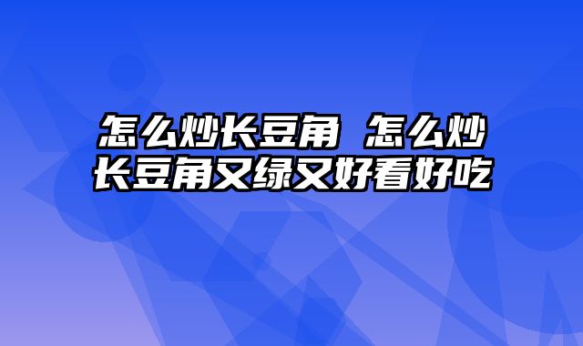 怎么炒长豆角 怎么炒长豆角又绿又好看好吃