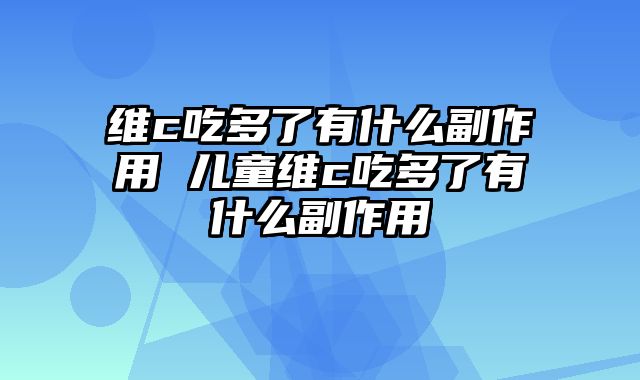 维c吃多了有什么副作用 儿童维c吃多了有什么副作用