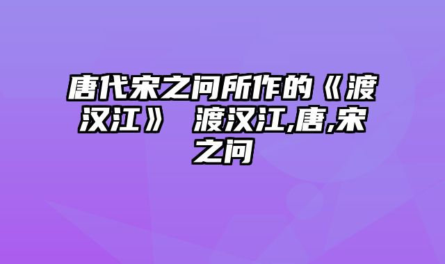 唐代宋之问所作的《渡汉江》 渡汉江,唐,宋之问