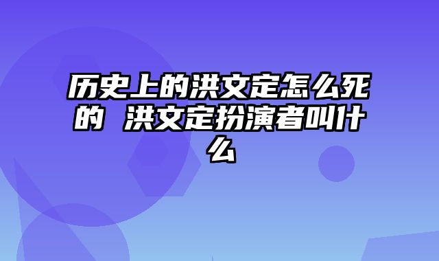 历史上的洪文定怎么死的 洪文定扮演者叫什么