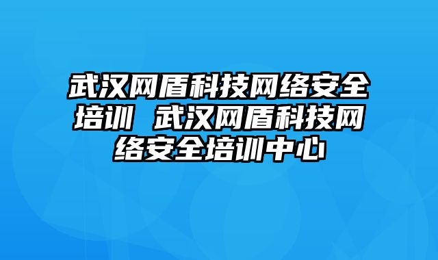 武汉网盾科技网络安全培训 武汉网盾科技网络安全培训中心