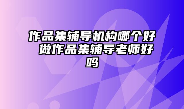 作品集辅导机构哪个好 做作品集辅导老师好吗