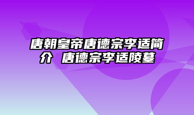 唐朝皇帝唐德宗李适简介 唐德宗李适陵墓