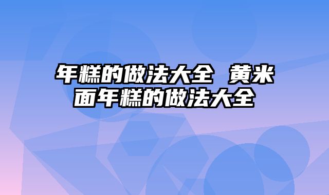 年糕的做法大全 黄米面年糕的做法大全