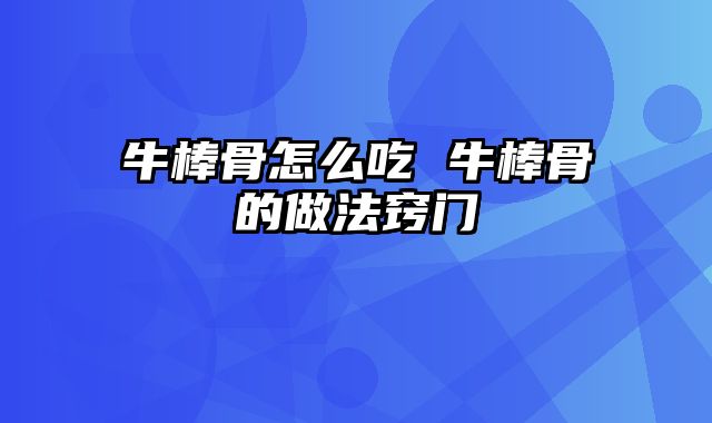 牛棒骨怎么吃 牛棒骨的做法窍门