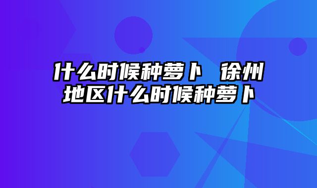 什么时候种萝卜 徐州地区什么时候种萝卜