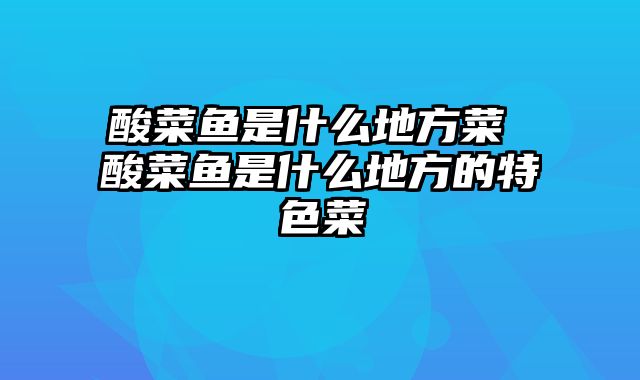 酸菜鱼是什么地方菜 酸菜鱼是什么地方的特色菜
