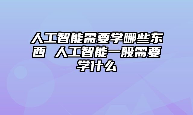 人工智能需要学哪些东西 人工智能一般需要学什么